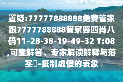 置疑:77777888888免費(fèi)管家跟7777788888管家婆四肖八碼11-28-38-19-49-32 T:08,可靠解答、專家解讀解釋與落實(shí)?-抵制虛假的表象