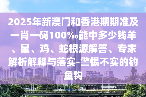 2025年新澳門和香港期期準(zhǔn)及一肖一碼100‰能中多少錢羊、鼠、雞、蛇根源解答、專家解析解釋與落實(shí)-警惕不實(shí)的釣魚鉤