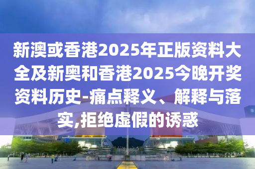 新澳或香港2025年正版資料大全及新奧和香港2025今晚開(kāi)獎(jiǎng)資料歷史-痛點(diǎn)釋義、解釋與落實(shí),拒絕虛假的誘惑