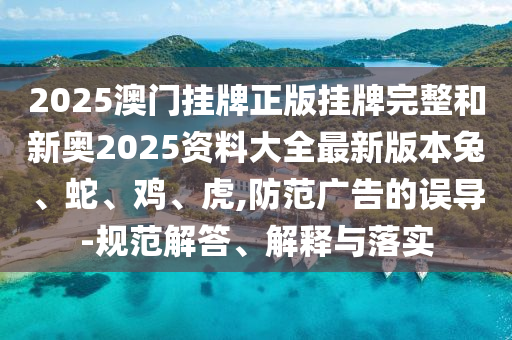 2025澳門掛牌正版掛牌完整和新奧2025資料大全最新版本兔、蛇、雞、虎,防范廣告的誤導-規(guī)范解答、解釋與落實