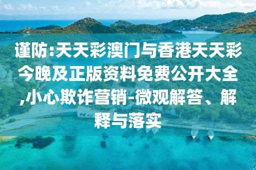 謹(jǐn)防:天天彩澳門與香港天天彩今晚及正版資料免費(fèi)公開大全,小心欺詐營銷-微觀解答、解釋與落實(shí)