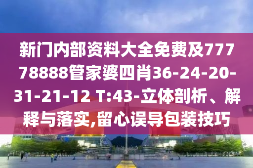 新門內(nèi)部資料大全免費及77778888管家婆四肖36-24-20-31-21-12 T:43-立體剖析、解釋與落實,留心誤導(dǎo)包裝技巧