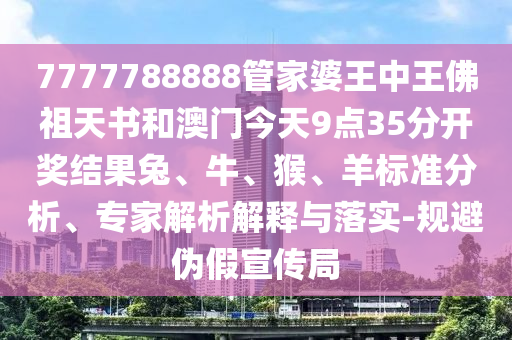 7777788888管家婆王中王佛祖天書和澳門今天9點35分開獎結(jié)果兔、牛、猴、羊標(biāo)準(zhǔn)分析、專家解析解釋與落實-規(guī)避偽假宣傳局