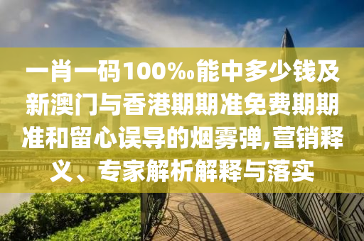 一肖一碼100‰能中多少錢(qián)及新澳門(mén)與香港期期準(zhǔn)免費(fèi)期期準(zhǔn)和留心誤導(dǎo)的煙霧彈,營(yíng)銷(xiāo)釋義、專(zhuān)家解析解釋與落實(shí)