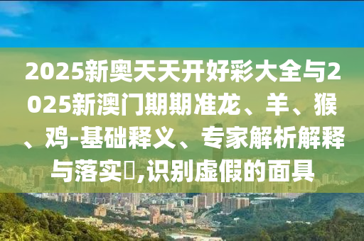 2025新奧天天開好彩大全與2025新澳門期期準(zhǔn)龍、羊、猴、雞-基礎(chǔ)釋義、專家解析解釋與落實(shí)?,識別虛假的面具