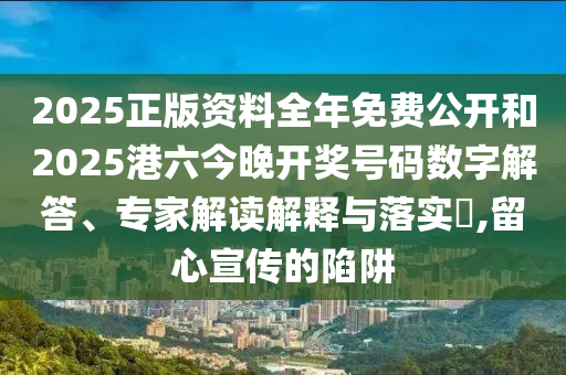 2025正版資料全年免費公開和2025港六今晚開獎號碼數(shù)字解答、專家解讀解釋與落實?,留心宣傳的陷阱