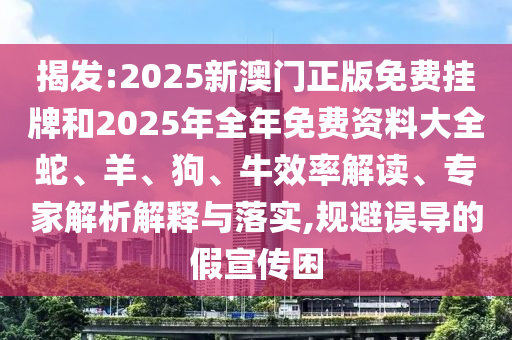 揭發(fā):2025新澳門正版免費掛牌和2025年全年免費資料大全蛇、羊、狗、牛效率解讀、專家解析解釋與落實,規(guī)避誤導(dǎo)的假宣傳困