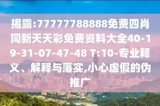 揭露:77777788888免費四肖同新天天彩免費資料大全40-19-31-07-47-48 T:10-專業(yè)釋義、解釋與落實,小心虛假的偽推廣