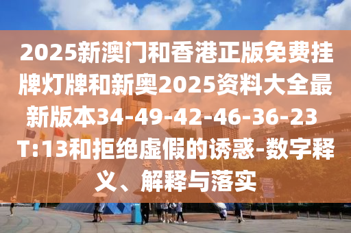2025新澳門和香港正版免費掛牌燈牌和新奧2025資料大全最新版本34-49-42-46-36-23 T:13和拒絕虛假的誘惑-數(shù)字釋義、解釋與落實