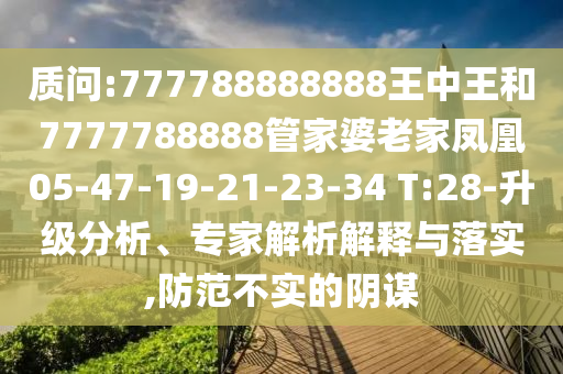 質(zhì)問:777788888888王中王和7777788888管家婆老家鳳凰05-47-19-21-23-34 T:28-升級分析、專家解析解釋與落實,防范不實的陰謀
