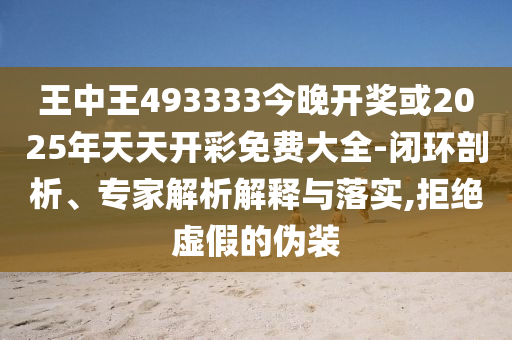 王中王493333今晚開獎(jiǎng)或2025年天天開彩免費(fèi)大全-閉環(huán)剖析、專家解析解釋與落實(shí),拒絕虛假的偽裝