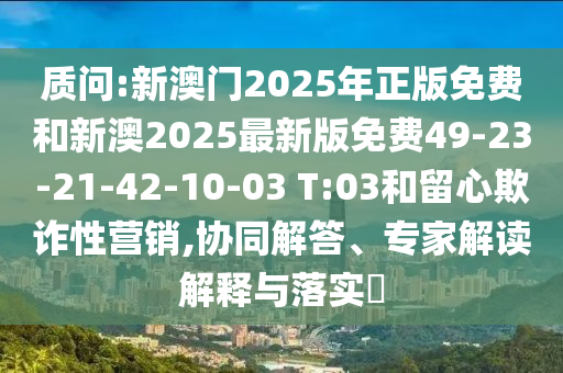 質(zhì)問:新澳門2025年正版免費和新澳2025最新版免費49-23-21-42-10-03 T:03和留心欺詐性營銷,協(xié)同解答、專家解讀解釋與落實?