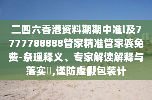 二四六香港資料期期中準(zhǔn)l及7777788888管家精準(zhǔn)管家婆免費(fèi)-條理釋義、專家解讀解釋與落實(shí)?,謹(jǐn)防虛假包裝計(jì)