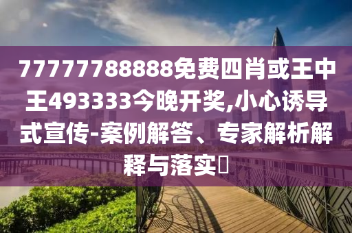 77777788888免費(fèi)四肖或王中王493333今晚開(kāi)獎(jiǎng),小心誘導(dǎo)式宣傳-案例解答、專家解析解釋與落實(shí)?