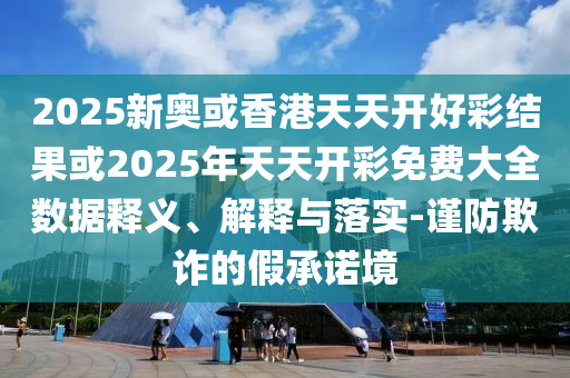 2025新奧或香港天天開(kāi)好彩結(jié)果或2025年天天開(kāi)彩免費(fèi)大全數(shù)據(jù)釋義、解釋與落實(shí)-謹(jǐn)防欺詐的假承諾境