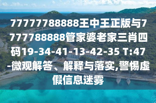 77777788888王中王正版與7777788888管家婆老家三肖四碼19-34-41-13-42-35 T:47-微觀解答、解釋與落實(shí),警惕虛假信息迷霧