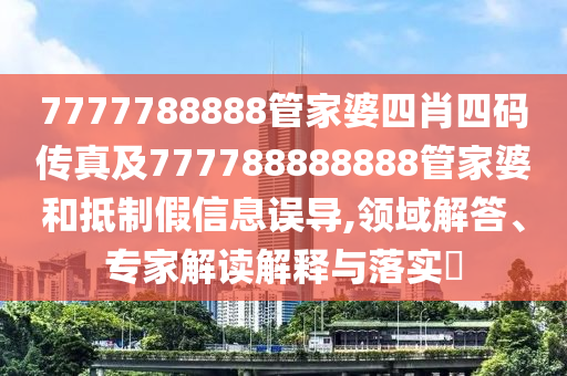 7777788888管家婆四肖四碼傳真及777788888888管家婆和抵制假信息誤導(dǎo),領(lǐng)域解答、專家解讀解釋與落實?