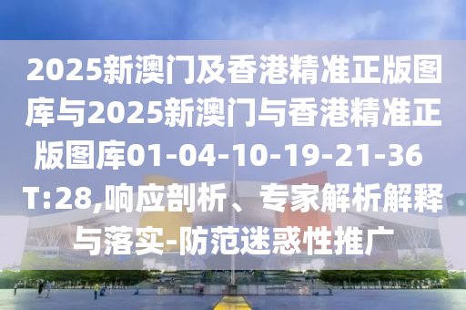 2025新澳門及香港精準正版圖庫與2025新澳門與香港精準正版圖庫01-04-10-19-21-36 T:28,響應剖析、專家解析解釋與落實-防范迷惑性推廣