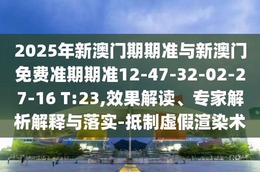2025年新澳門期期準(zhǔn)與新澳門免費(fèi)準(zhǔn)期期準(zhǔn)12-47-32-02-27-16 T:23,效果解讀、專家解析解釋與落實(shí)-抵制虛假渲染術(shù)
