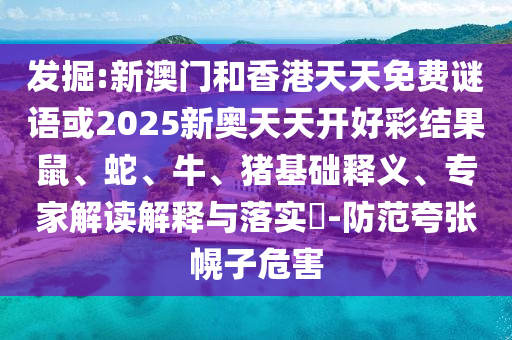 發(fā)掘:新澳門(mén)和香港天天免費(fèi)謎語(yǔ)或2025新奧天天開(kāi)好彩結(jié)果鼠、蛇、牛、豬基礎(chǔ)釋義、專(zhuān)家解讀解釋與落實(shí)?-防范夸張幌子危害