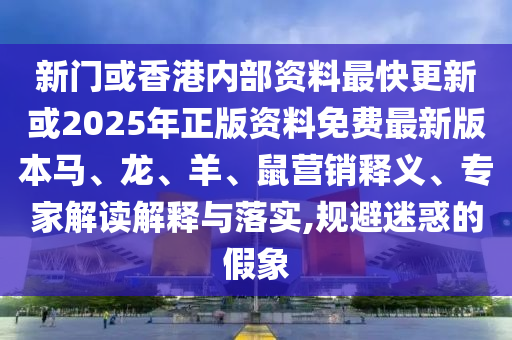 新門(mén)或香港內(nèi)部資料最快更新或2025年正版資料免費(fèi)最新版本馬、龍、羊、鼠營(yíng)銷(xiāo)釋義、專(zhuān)家解讀解釋與落實(shí),規(guī)避迷惑的假象