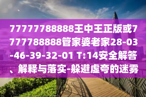 77777788888王中王正版或7777788888管家婆老家28-03-46-39-32-01 T:14安全解答、解釋與落實(shí)-躲避虛夸的迷霧