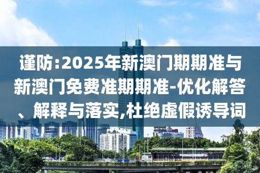 謹防:2025年新澳門期期準與新澳門免費準期期準-優(yōu)化解答、解釋與落實,杜絕虛假誘導詞
