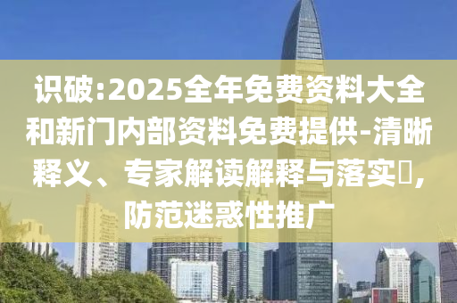 識(shí)破:2025全年免費(fèi)資料大全和新門內(nèi)部資料免費(fèi)提供-清晰釋義、專家解讀解釋與落實(shí)?,防范迷惑性推廣