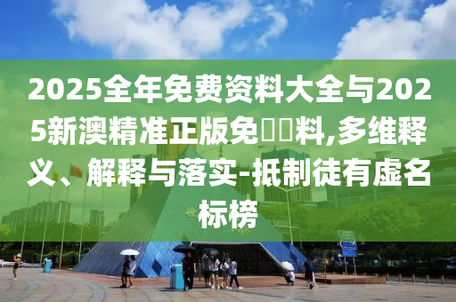 2025全年免費(fèi)資料大全與2025新澳精準(zhǔn)正版免費(fèi)資料,多維釋義、解釋與落實(shí)-抵制徒有虛名標(biāo)榜