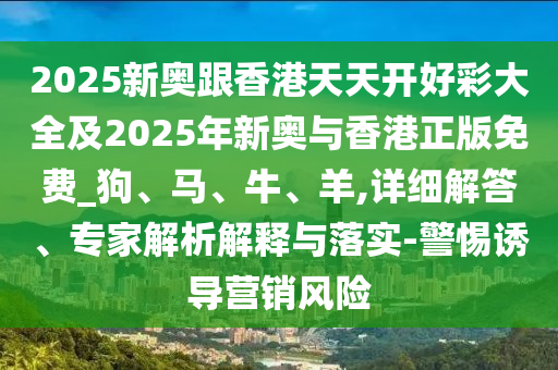 2025新奧跟香港天天開好彩大全及2025年新奧與香港正版免費(fèi)_狗、馬、牛、羊,詳細(xì)解答、專家解析解釋與落實(shí)-警惕誘導(dǎo)營銷風(fēng)險(xiǎn)