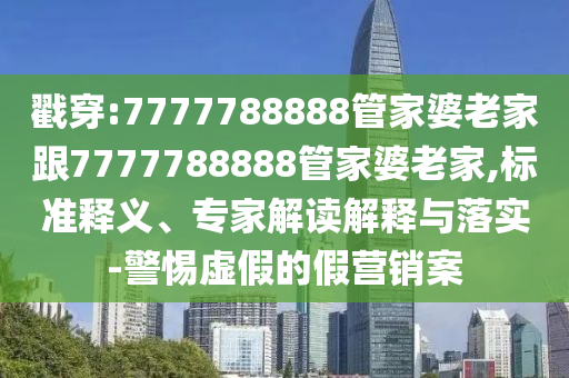 戳穿:7777788888管家婆老家跟7777788888管家婆老家,標(biāo)準(zhǔn)釋義、專家解讀解釋與落實(shí)-警惕虛假的假營(yíng)銷案