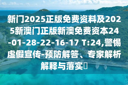新門2025正版免費(fèi)資料及2025新澳門正版新澳免費(fèi)資本24-01-28-22-16-17 T:24,警惕虛假宣傳-預(yù)防解答、專家解析解釋與落實(shí)?