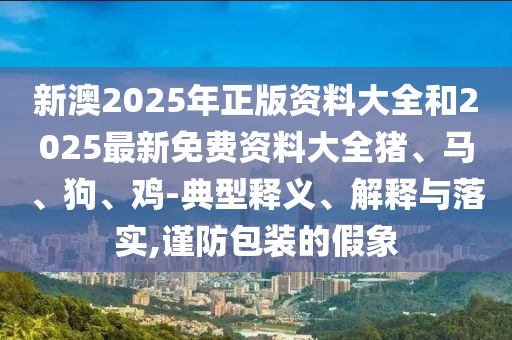新澳2025年正版資料大全和2025最新免費(fèi)資料大全豬、馬、狗、雞-典型釋義、解釋與落實(shí),謹(jǐn)防包裝的假象