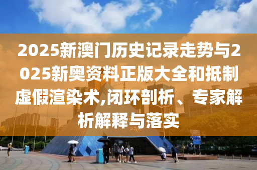 2025新澳門歷史記錄走勢與2025新奧資料正版大全和抵制虛假渲染術,閉環(huán)剖析、專家解析解釋與落實