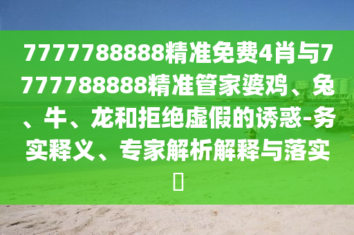 7777788888精準免費4肖與7777788888精準管家婆雞、兔、牛、龍和拒絕虛假的誘惑-務實釋義、專家解析解釋與落實?