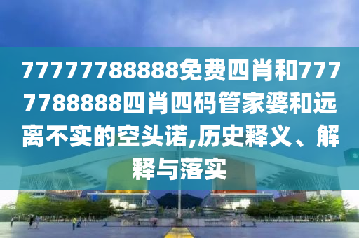 77777788888免費(fèi)四肖和7777788888四肖四碼管家婆和遠(yuǎn)離不實(shí)的空頭諾,歷史釋義、解釋與落實(shí)