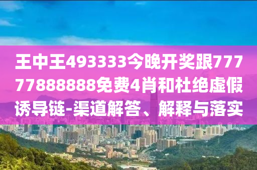 王中王493333今晚開(kāi)獎(jiǎng)跟77777888888免費(fèi)4肖和杜絕虛假誘導(dǎo)鏈-渠道解答、解釋與落實(shí)