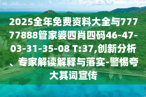 2025全年免費(fèi)資料大全與77777888管家婆四肖四碼46-47-03-31-35-08 T:37,創(chuàng)新分析、專家解讀解釋與落實-警惕夸大其詞宣傳