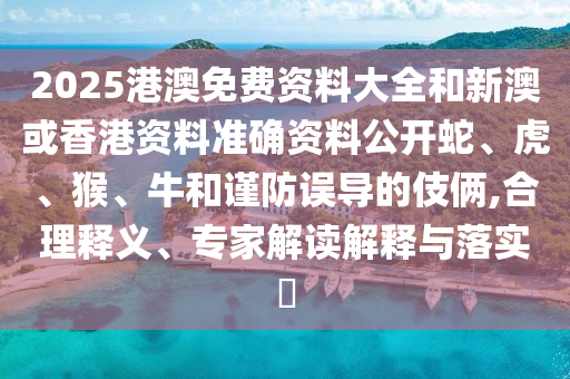 2025港澳免費(fèi)資料大全和新澳或香港資料準(zhǔn)確資料公開蛇、虎、猴、牛和謹(jǐn)防誤導(dǎo)的伎倆,合理釋義、專家解讀解釋與落實(shí)?