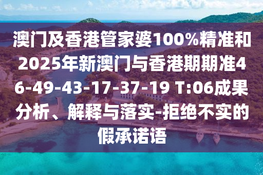 澳門(mén)及香港管家婆100%精準(zhǔn)和2025年新澳門(mén)與香港期期準(zhǔn)46-49-43-17-37-19 T:06成果分析、解釋與落實(shí)-拒絕不實(shí)的假承諾語(yǔ)
