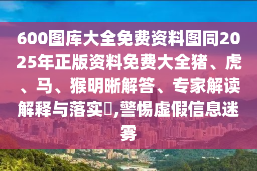 600圖庫大全免費資料圖同2025年正版資料免費大全豬、虎、馬、猴明晰解答、專家解讀解釋與落實?,警惕虛假信息迷霧