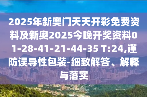 2025年新奧門天天開彩免費(fèi)資料及新奧2025今晚開獎(jiǎng)資料01-28-41-21-44-35 T:24,謹(jǐn)防誤導(dǎo)性包裝-細(xì)致解答、解釋與落實(shí)