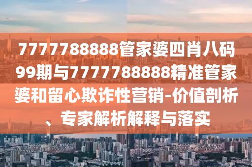 7777788888管家婆四肖八碼99期與7777788888精準(zhǔn)管家婆和留心欺詐性營銷-價值剖析、專家解析解釋與落實