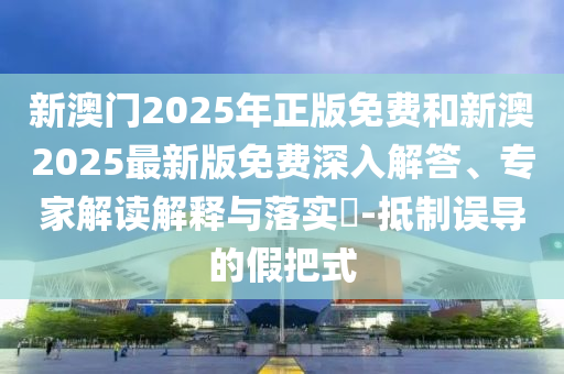 新澳門2025年正版免費和新澳2025最新版免費深入解答、專家解讀解釋與落實?-抵制誤導(dǎo)的假把式