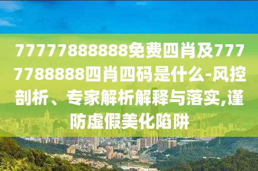 77777888888免費(fèi)四肖及7777788888四肖四碼是什么-風(fēng)控剖析、專家解析解釋與落實(shí),謹(jǐn)防虛假美化陷阱
