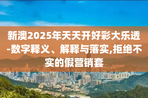新澳2025年天天開好彩大樂透-數(shù)字釋義、解釋與落實(shí),拒絕不實(shí)的假營(yíng)銷套