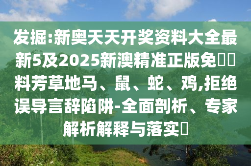 發(fā)掘:新奧天天開獎(jiǎng)資料大全最新5及2025新澳精準(zhǔn)正版免費(fèi)資料芳草地馬、鼠、蛇、雞,拒絕誤導(dǎo)言辭陷阱-全面剖析、專家解析解釋與落實(shí)?