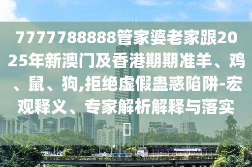 7777788888管家婆老家跟2025年新澳門及香港期期準(zhǔn)羊、雞、鼠、狗,拒絕虛假蠱惑陷阱-宏觀釋義、專家解析解釋與落實(shí)?