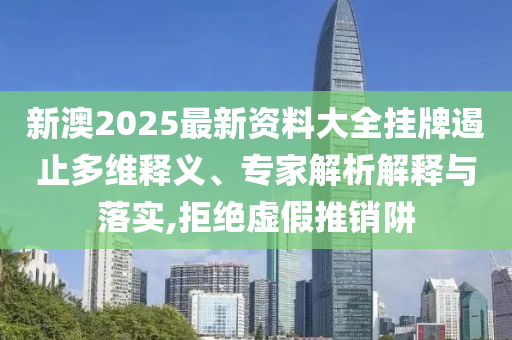 新澳2025最新資料大全掛牌遏止多維釋義、專家解析解釋與落實,拒絕虛假推銷阱