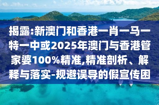 揭露:新澳門和香港一肖一馬一特一中或2025年澳門與香港管家婆100%精準(zhǔn),精準(zhǔn)剖析、解釋與落實(shí)-規(guī)避誤導(dǎo)的假宣傳困